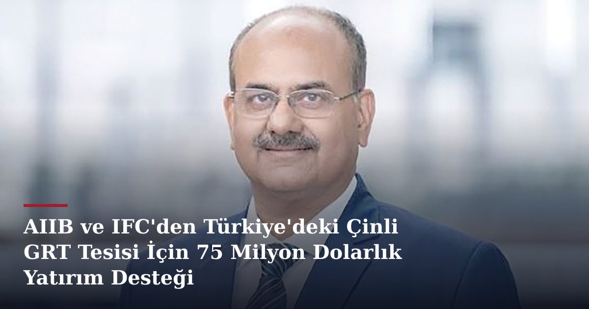 AIIB ve IFC'den Türkiye'deki Çinli GRT Tesisi İçin 75 Milyon Dolarlık Yatırım Desteği