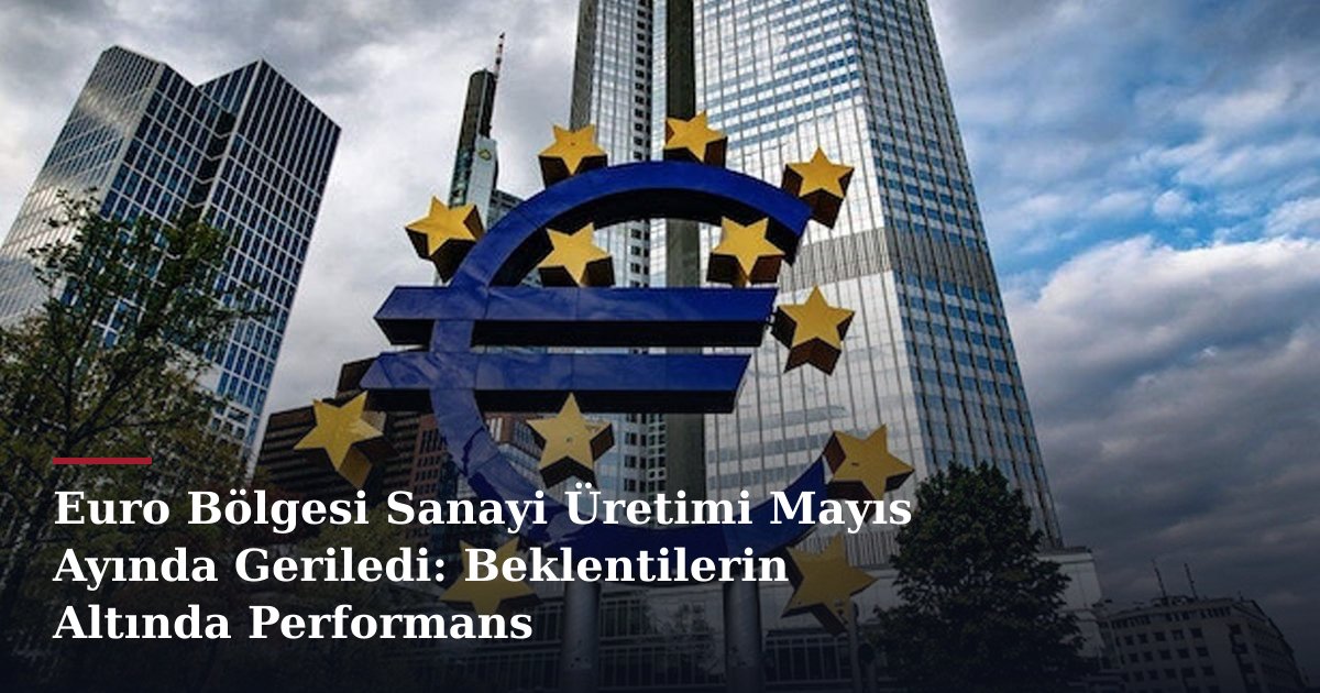 Euro Bölgesi Sanayi Üretimi Mayıs Ayında Geriledi: Beklentilerin Altında Performans