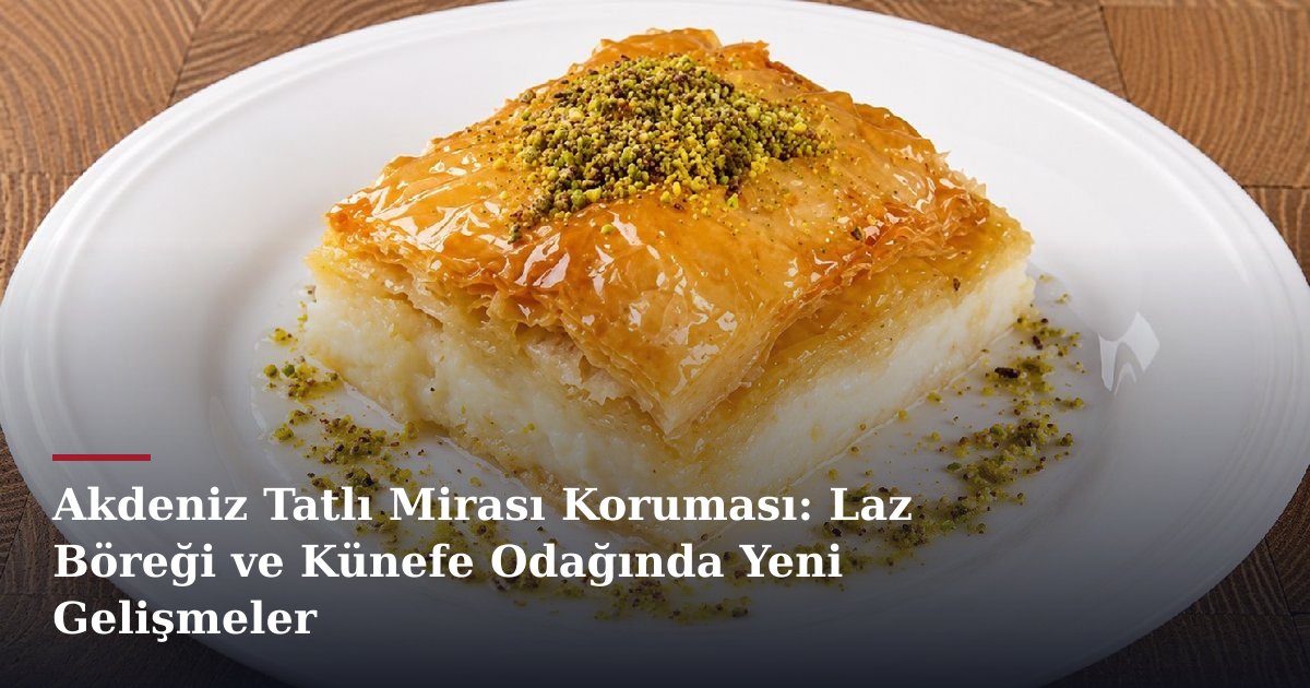 Akdeniz Tatlı Mirası Koruması: Laz Böreği ve Künefe Odağında Yeni Gelişmeler