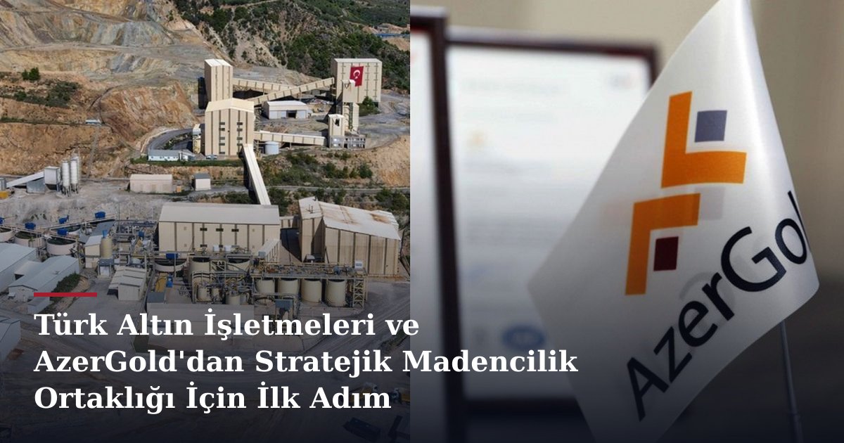 Türk Altın İşletmeleri ve AzerGold'dan Stratejik Madencilik Ortaklığı İçin İlk Adım
