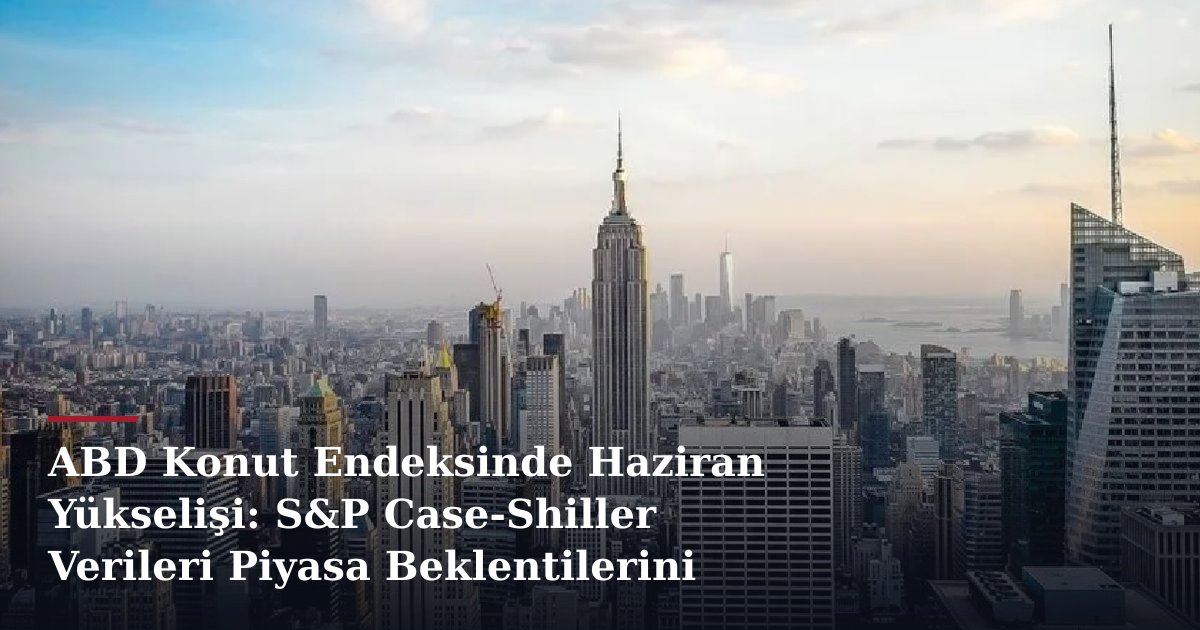 ABD Konut Endeksinde Haziran Yükselişi: S&P Case-Shiller Verileri Piyasa Beklentilerini Şekillendiriyor