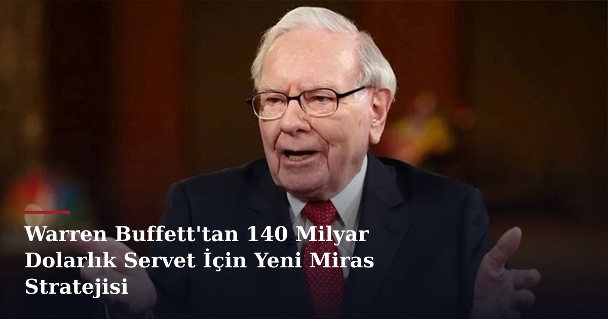Warren Buffett'tan 140 Milyar Dolarlık Servet İçin Yeni Miras Stratejisi