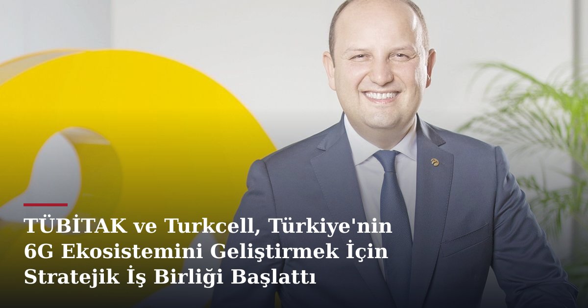 TÜBİTAK ve Turkcell, Türkiye'nin 6G Ekosistemini Geliştirmek İçin Stratejik İş Birliği Başlattı