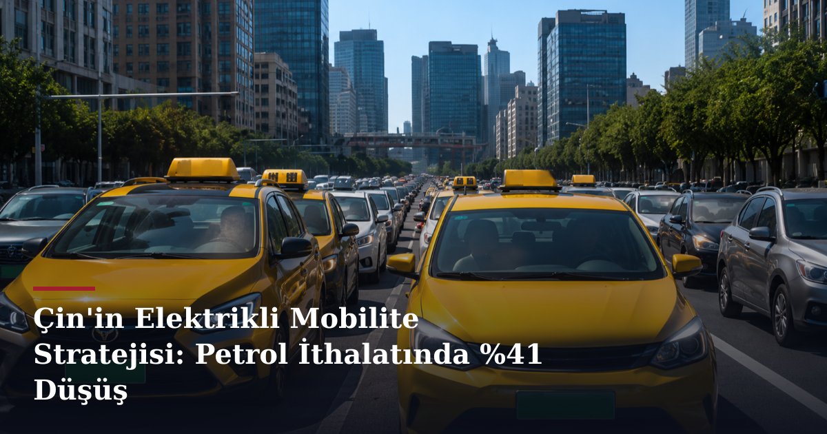 Çin'in Elektrikli Mobilite Stratejisi: Petrol İthalatında %41 Düşüş