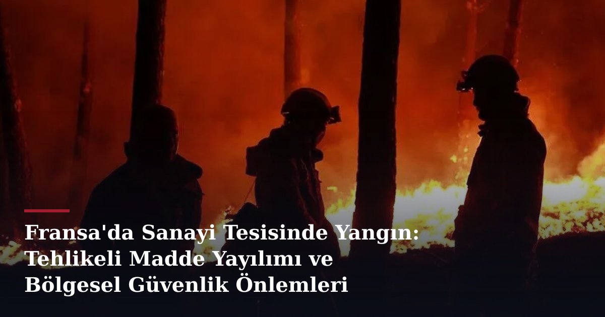 Fransa'da Sanayi Tesisinde Yangın: Tehlikeli Madde Yayılımı ve Bölgesel Güvenlik Önlemleri