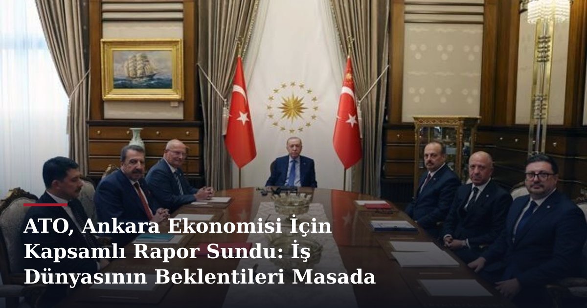 ATO, Ankara Ekonomisi İçin Kapsamlı Rapor Sundu: İş Dünyasının Beklentileri Masada