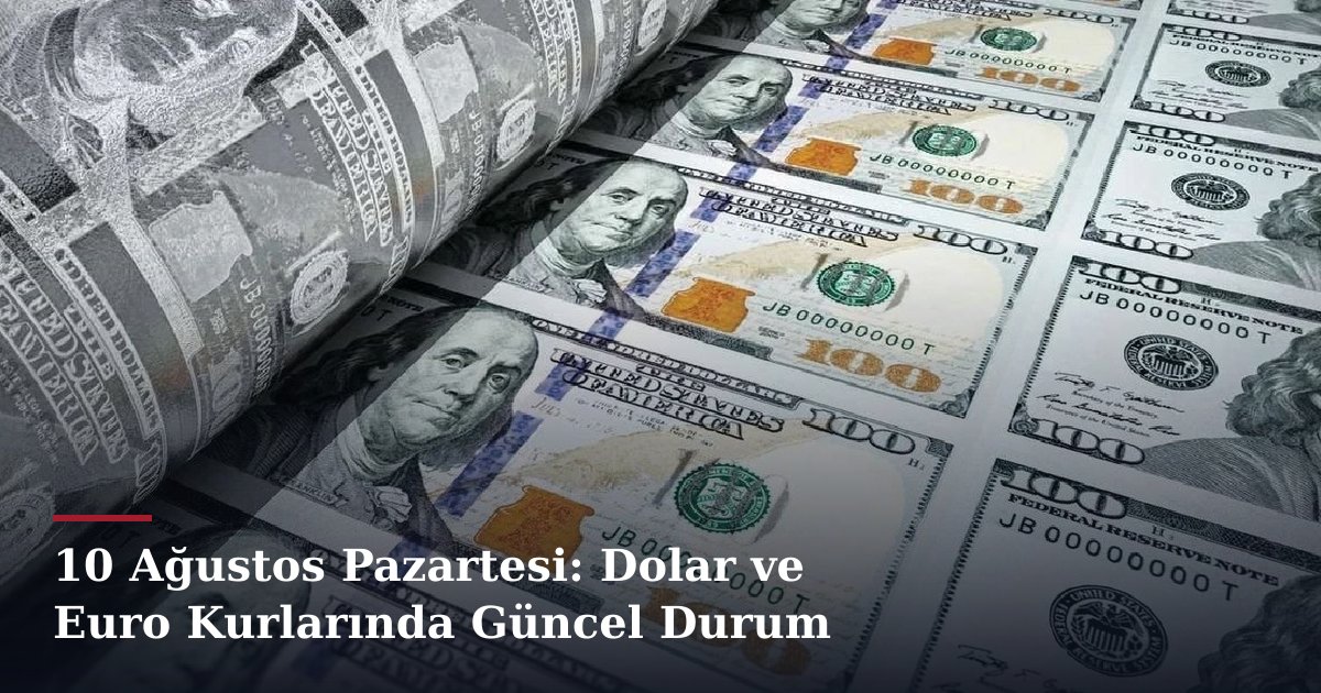 10 Ağustos Pazartesi: Dolar ve Euro Kurlarında Güncel Durum