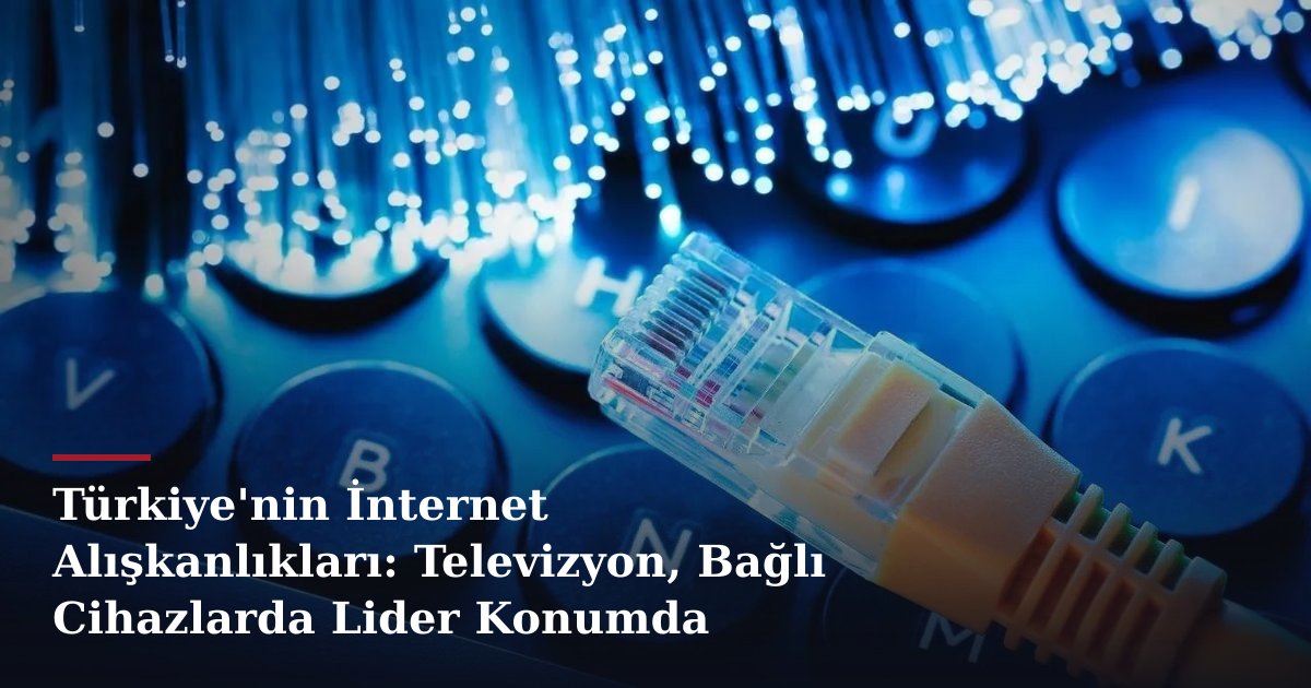 Türkiye'nin İnternet Alışkanlıkları: Televizyon, Bağlı Cihazlarda Lider Konumda