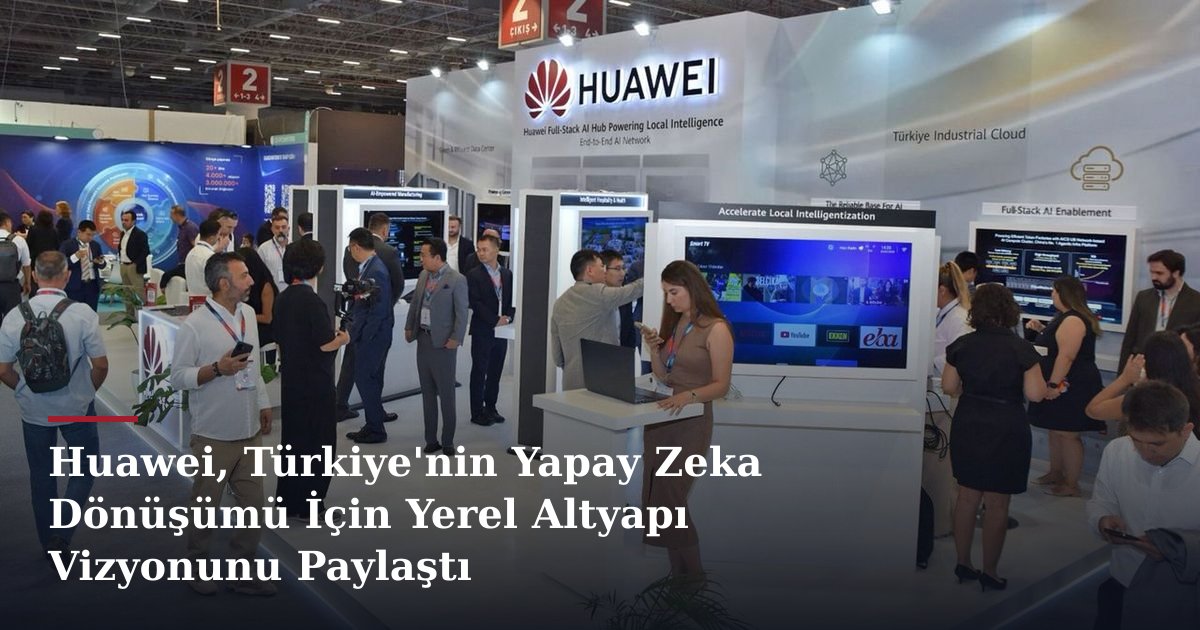 Huawei, Türkiye'nin Yapay Zeka Dönüşümü İçin Yerel Altyapı Vizyonunu Paylaştı