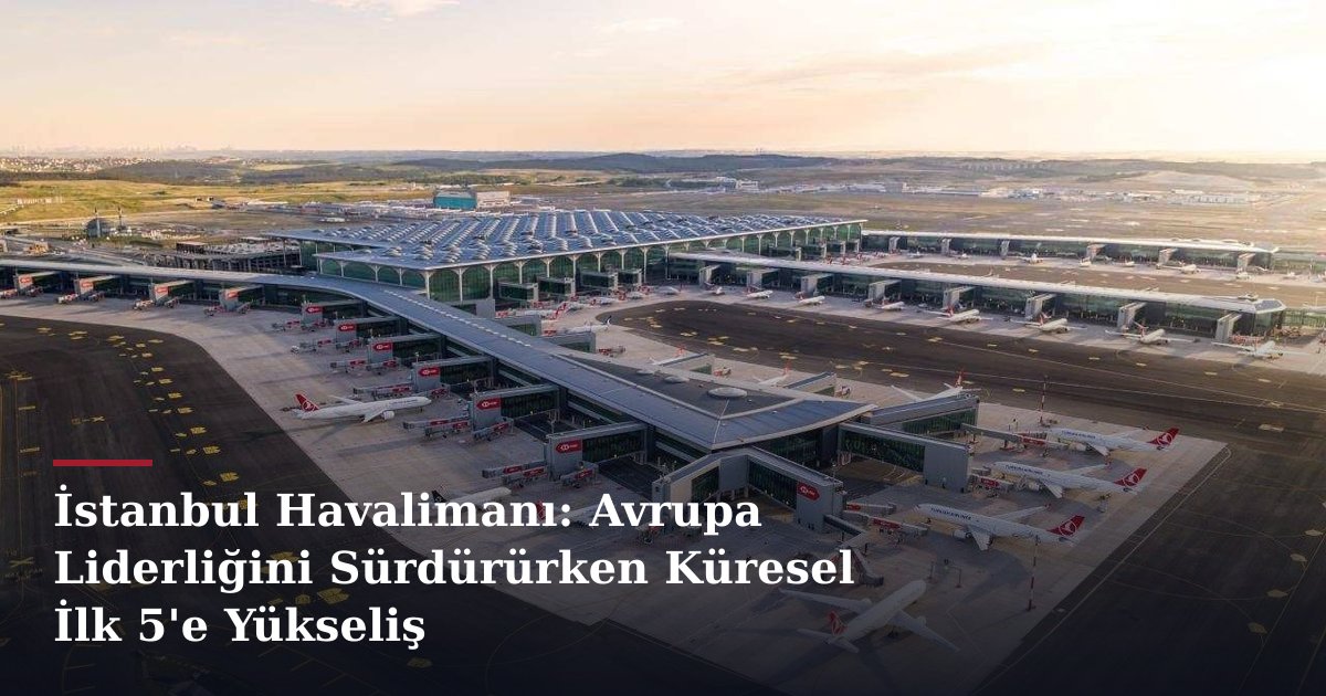 İstanbul Havalimanı: Avrupa Liderliğini Sürdürürken Küresel İlk 5'e Yükseliş