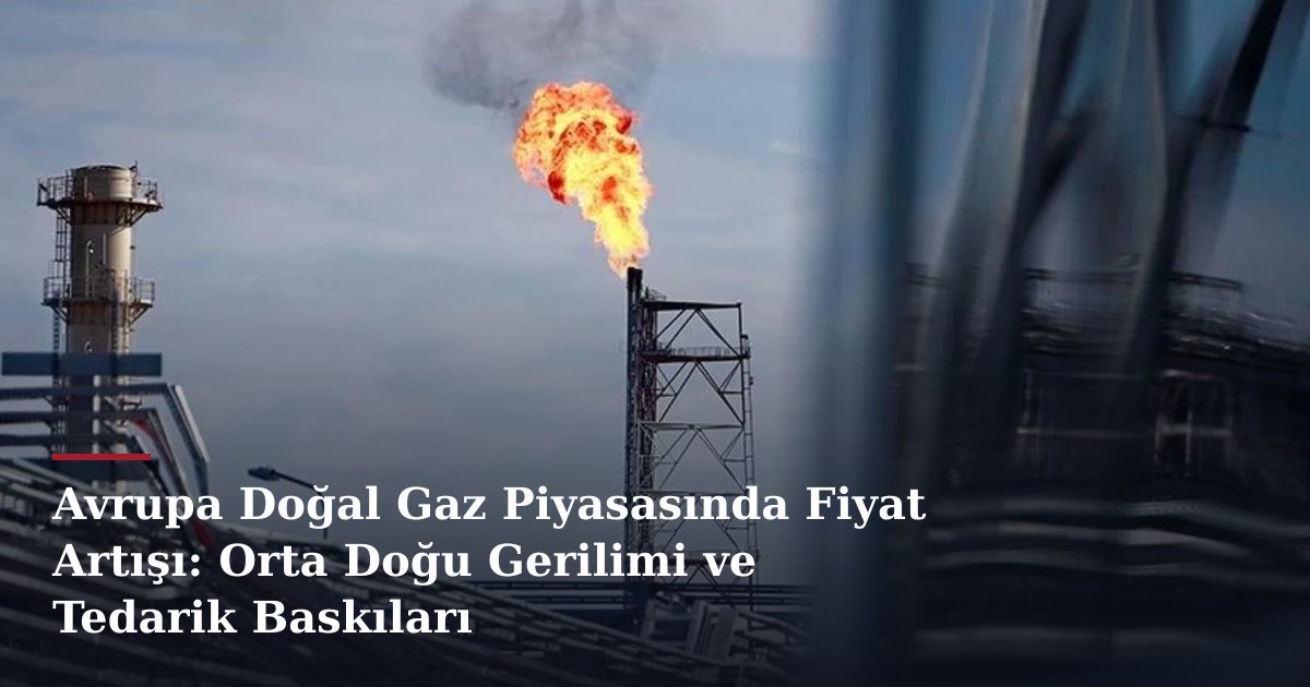 Avrupa Doğal Gaz Piyasasında Fiyat Artışı: Orta Doğu Gerilimi ve Tedarik Baskıları