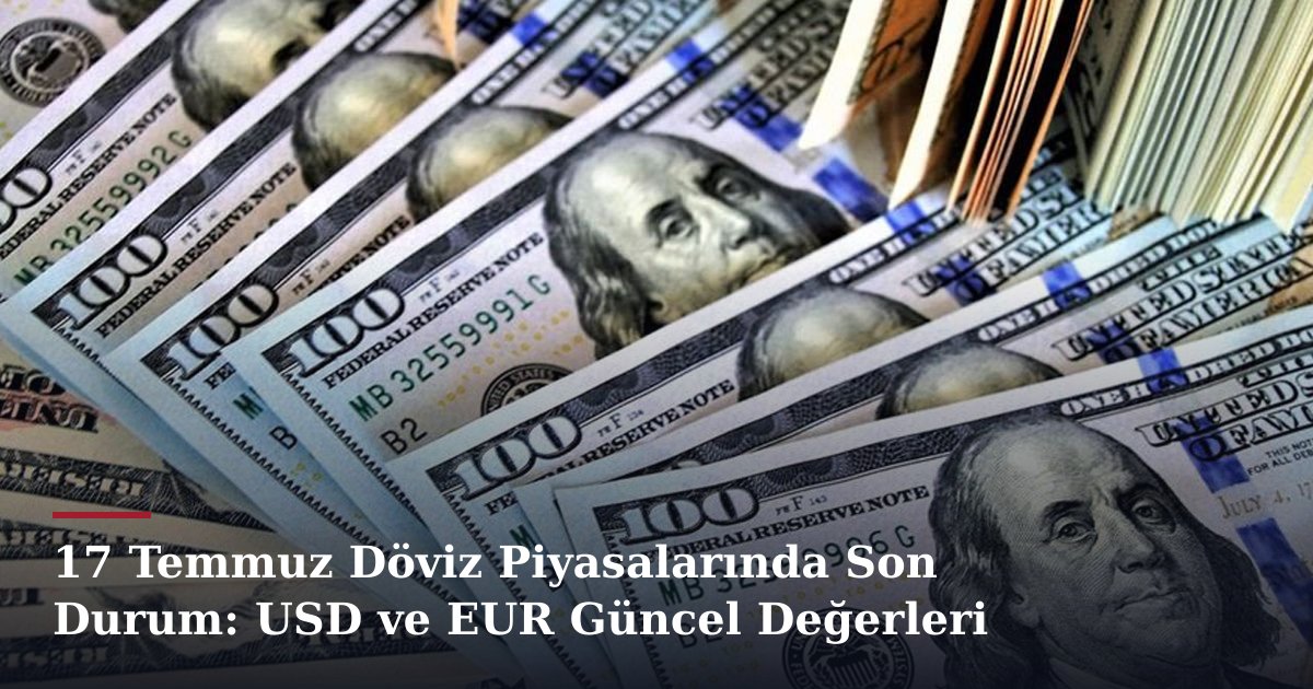 17 Temmuz Döviz Piyasalarında Son Durum: USD ve EUR Güncel Değerleri