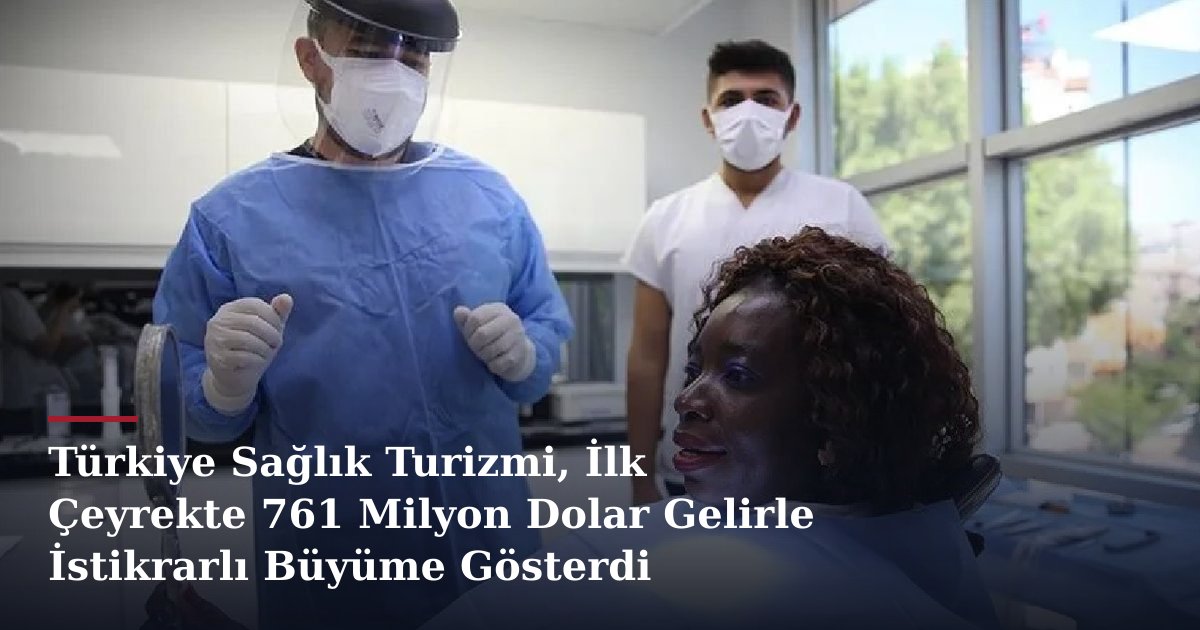 Türkiye Sağlık Turizmi, İlk Çeyrekte 761 Milyon Dolar Gelirle İstikrarlı Büyüme Gösterdi