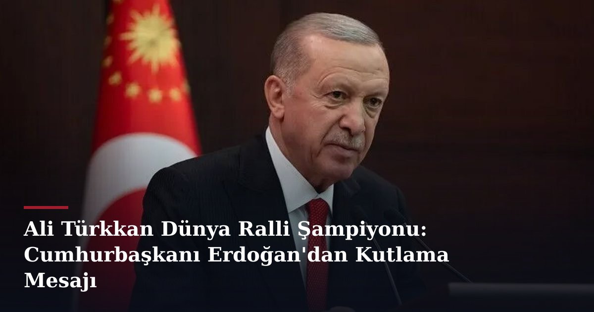 Ali Türkkan Dünya Ralli Şampiyonu: Cumhurbaşkanı Erdoğan'dan Kutlama Mesajı