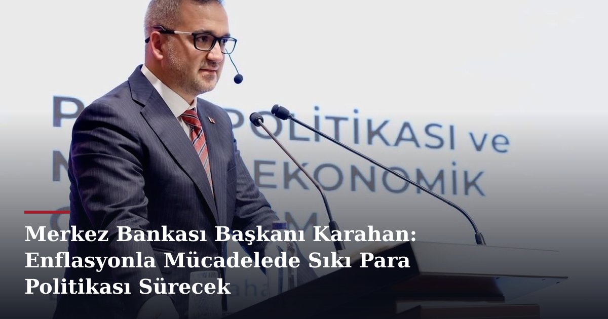 Merkez Bankası Başkanı Karahan: Enflasyonla Mücadelede Sıkı Para Politikası Sürecek