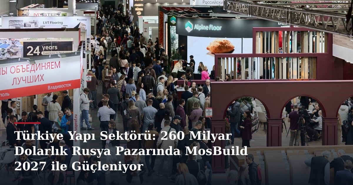 Türkiye Yapı Sektörü: 260 Milyar Dolarlık Rusya Pazarında MosBuild 2027 ile Güçleniyor