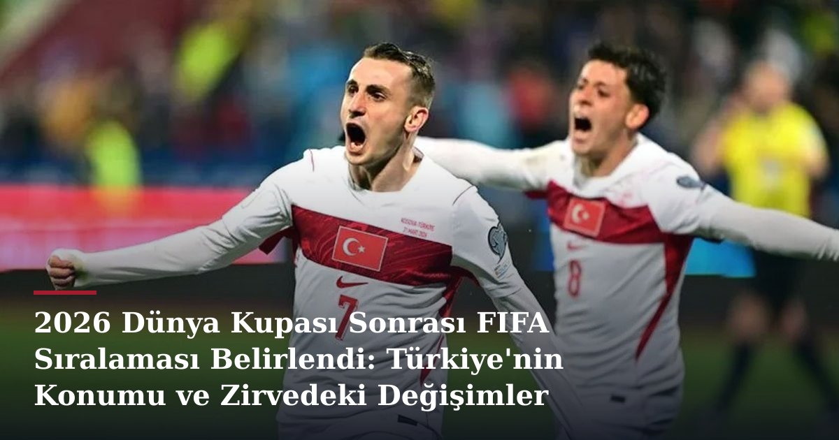 2026 Dünya Kupası Sonrası FIFA Sıralaması Belirlendi: Türkiye'nin Konumu ve Zirvedeki Değişimler