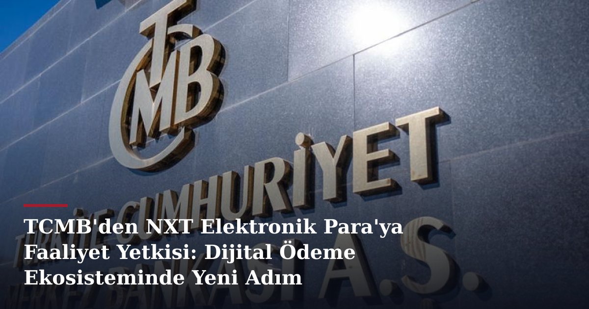 TCMB'den NXT Elektronik Para'ya Faaliyet Yetkisi: Dijital Ödeme Ekosisteminde Yeni Adım