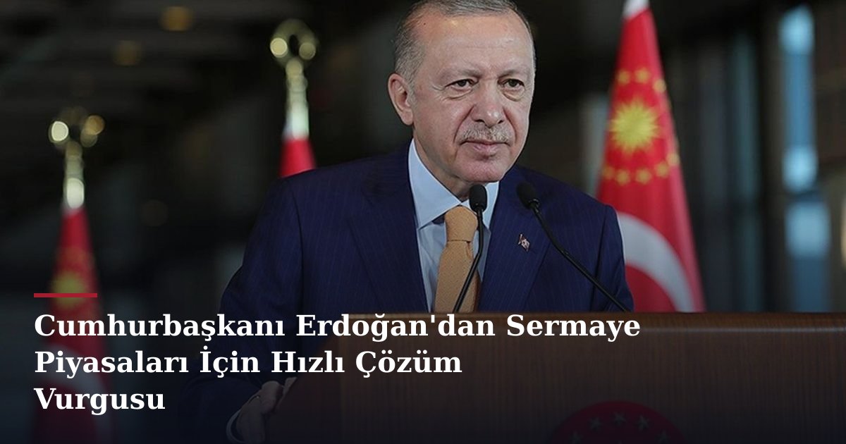 Cumhurbaşkanı Erdoğan'dan Sermaye Piyasaları İçin Hızlı Çözüm Vurgusu