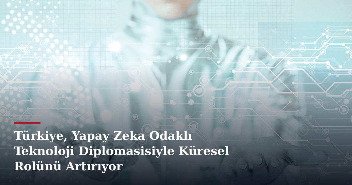 Türkiye, Yapay Zeka Odaklı Teknoloji Diplomasisiyle Küresel Rolünü Artırıyor
