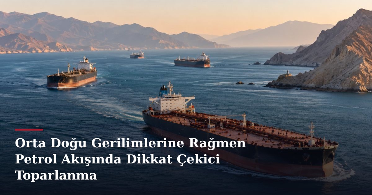 Orta Doğu Gerilimlerine Rağmen Petrol Akışında Dikkat Çekici Toparlanma