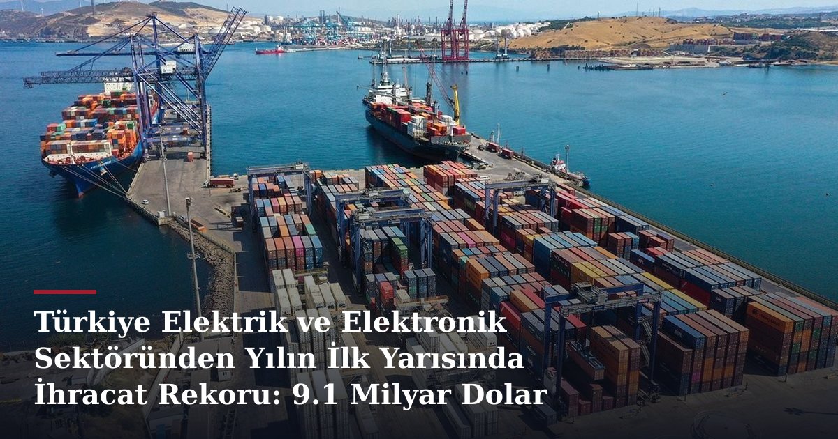 Türkiye Elektrik ve Elektronik Sektöründen Yılın İlk Yarısında İhracat Rekoru: 9.1 Milyar Dolar