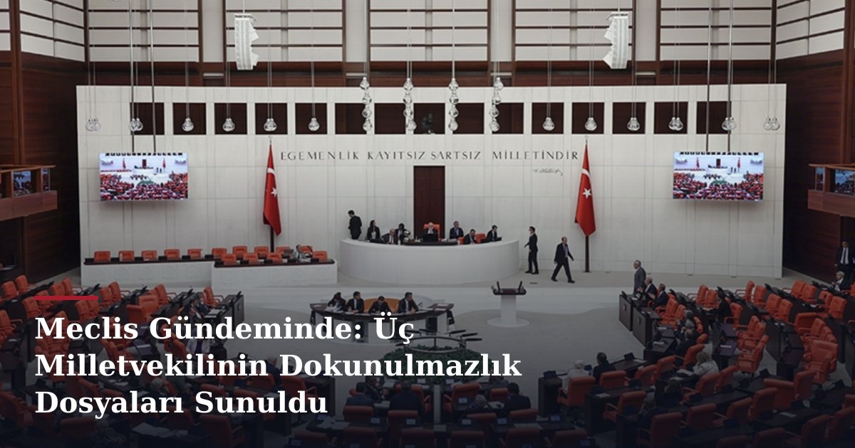 Meclis Gündeminde: Üç Milletvekilinin Dokunulmazlık Dosyaları Sunuldu
