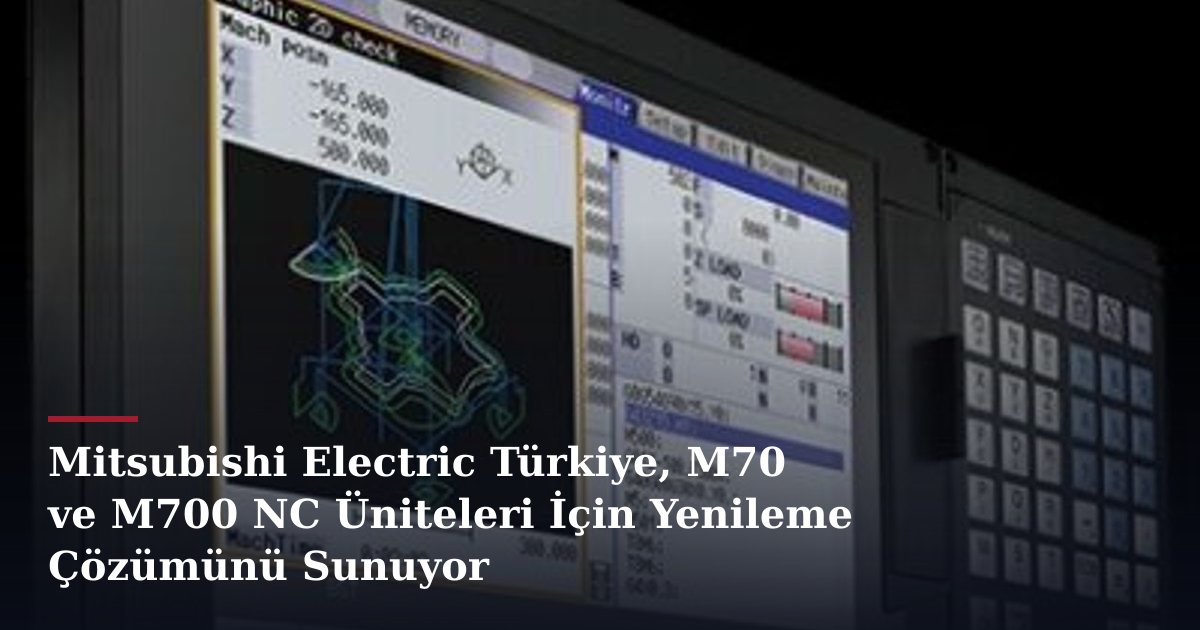 Mitsubishi Electric Türkiye, M70 ve M700 NC Üniteleri İçin Yenileme Çözümünü Sunuyor