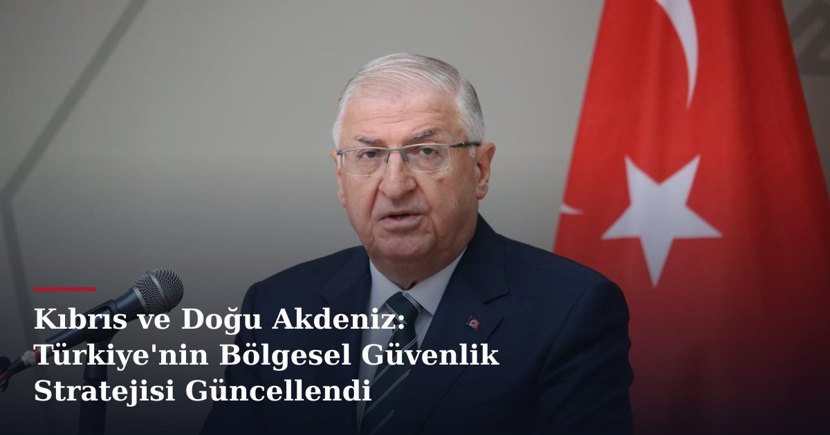 Kıbrıs ve Doğu Akdeniz: Türkiye'nin Bölgesel Güvenlik Stratejisi Güncellendi