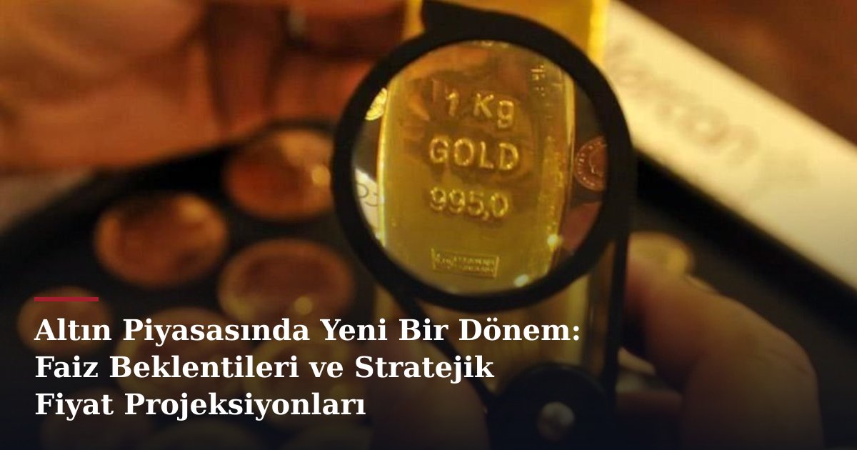 Altın Piyasasında Yeni Bir Dönem: Faiz Beklentileri ve Stratejik Fiyat Projeksiyonları