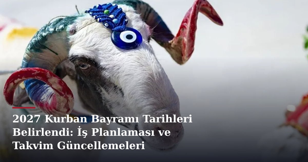 2027 Kurban Bayramı Tarihleri Belirlendi: İş Planlaması ve Takvim Güncellemeleri