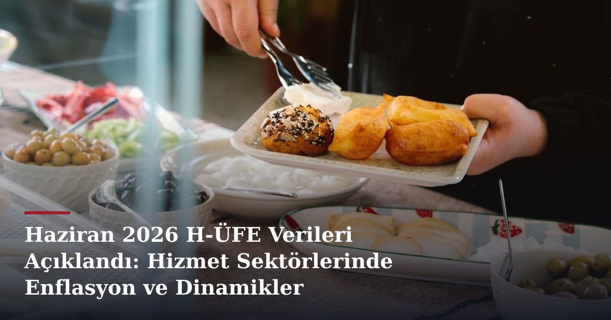 Haziran 2026 H-ÜFE Verileri Açıklandı: Hizmet Sektörlerinde Enflasyon ve Dinamikler