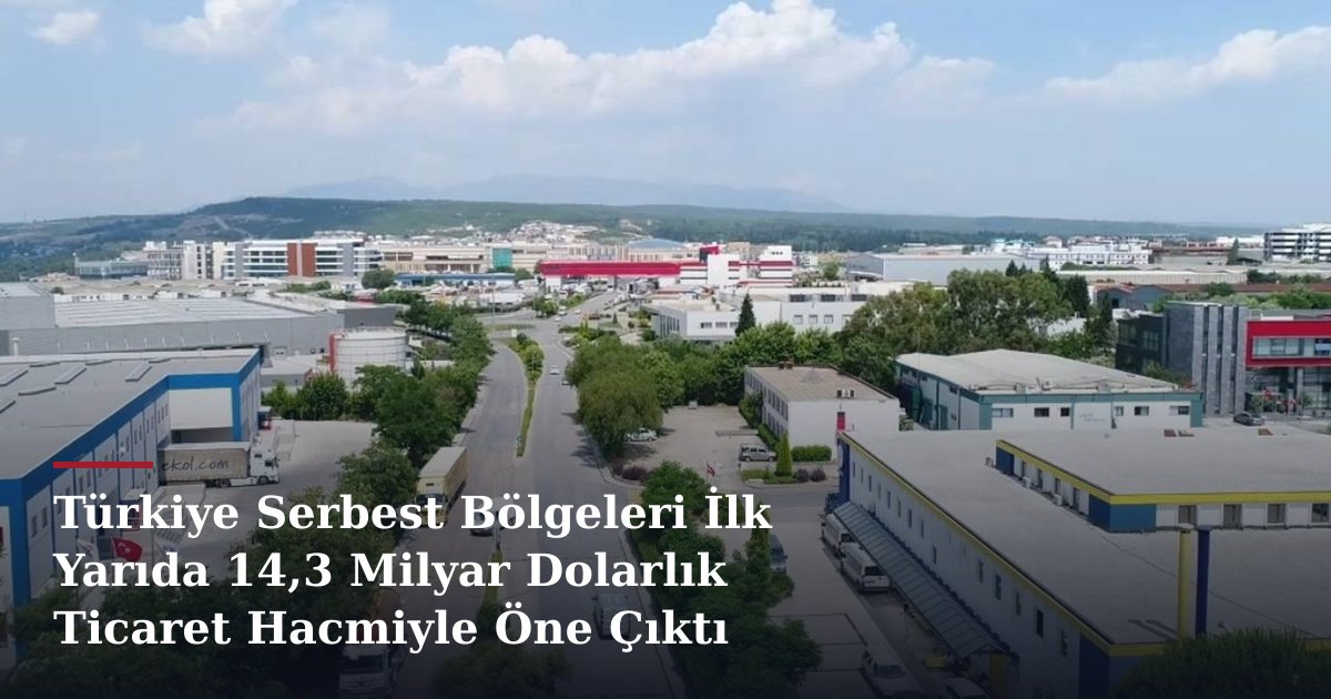 Türkiye Serbest Bölgeleri İlk Yarıda 14,3 Milyar Dolarlık Ticaret Hacmiyle Öne Çıktı