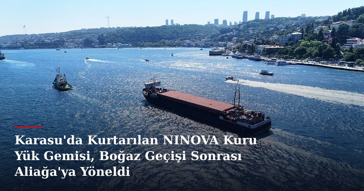 Karasu'da Kurtarılan NINOVA Kuru Yük Gemisi, Boğaz Geçişi Sonrası Aliağa'ya Yöneldi