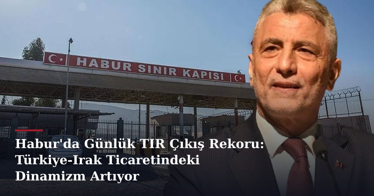 Habur'da Günlük TIR Çıkış Rekoru: Türkiye-Irak Ticaretindeki Dinamizm Artıyor