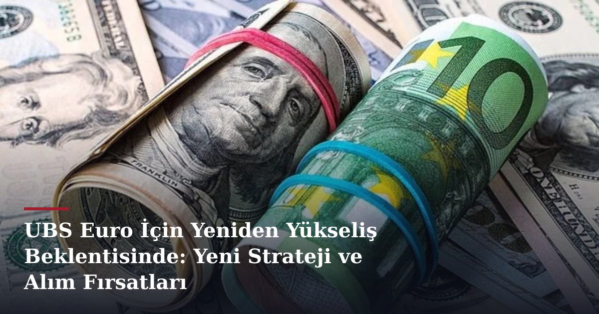 UBS Euro İçin Yeniden Yükseliş Beklentisinde: Yeni Strateji ve Alım Fırsatları