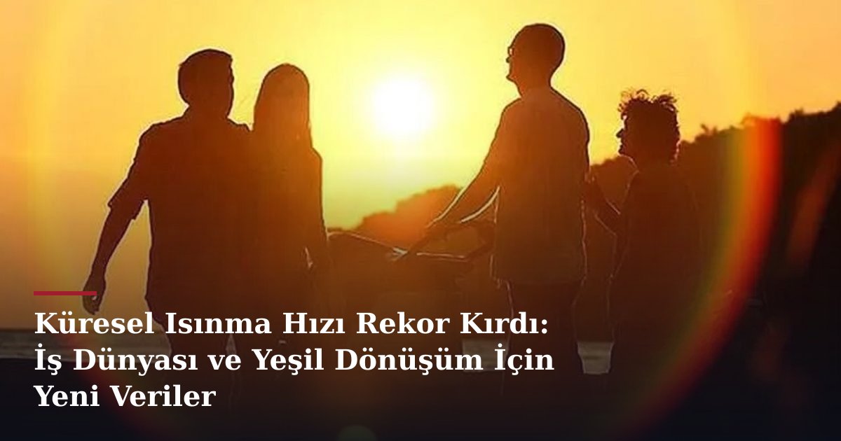 Küresel Isınma Hızı Rekor Kırdı: İş Dünyası ve Yeşil Dönüşüm İçin Yeni Veriler