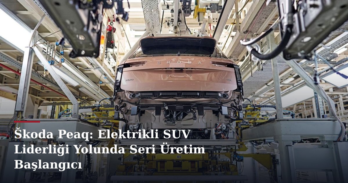 Škoda Peaq: Elektrikli SUV Liderliği Yolunda Seri Üretim Başlangıcı