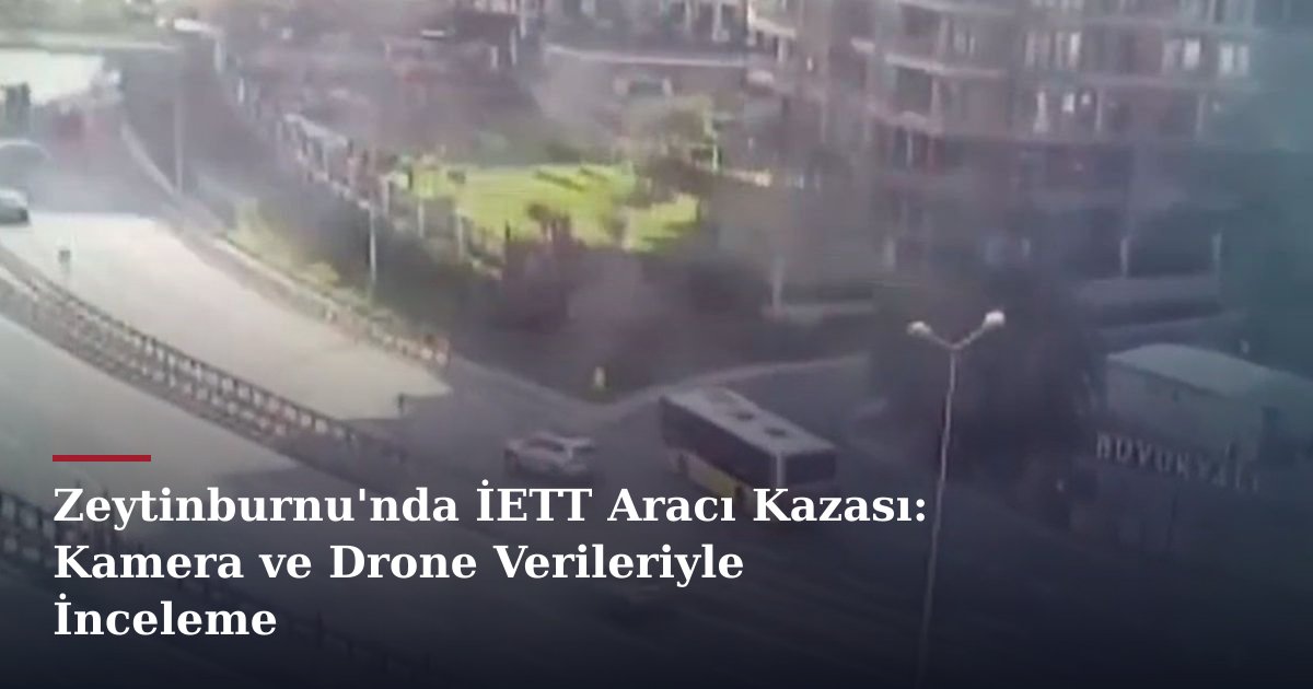 Zeytinburnu'nda İETT Aracı Kazası: Kamera ve Drone Verileriyle İnceleme