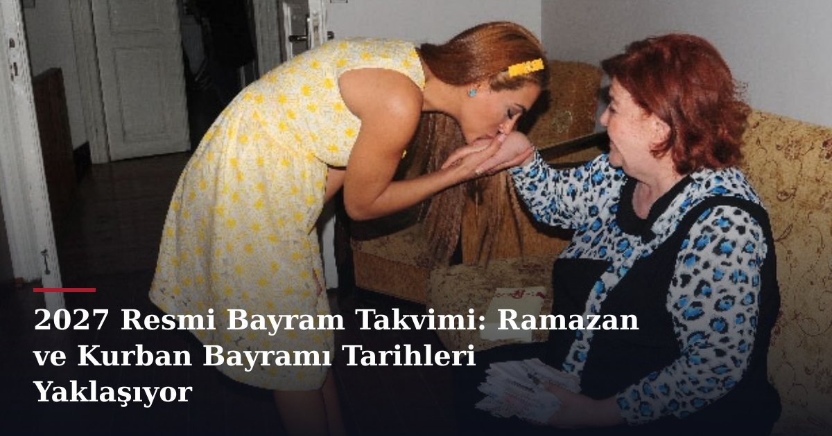 2027 Resmi Bayram Takvimi: Ramazan ve Kurban Bayramı Tarihleri Yaklaşıyor