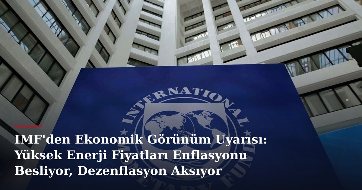 IMF'den Ekonomik Görünüm Uyarısı: Yüksek Enerji Fiyatları Enflasyonu Besliyor, Dezenflasyon Aksıyor
