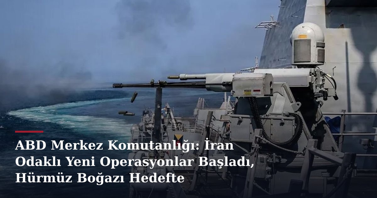 ABD Merkez Komutanlığı: İran Odaklı Yeni Operasyonlar Başladı, Hürmüz Boğazı Hedefte
