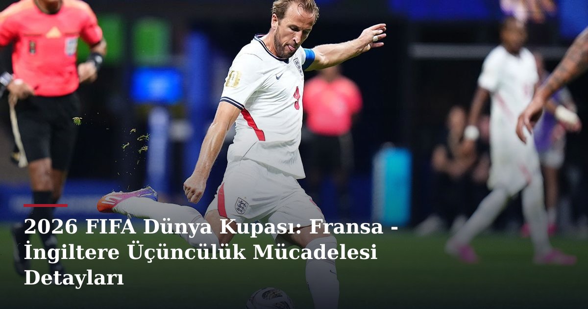 2026 FIFA Dünya Kupası: Fransa - İngiltere Üçüncülük Mücadelesi Detayları