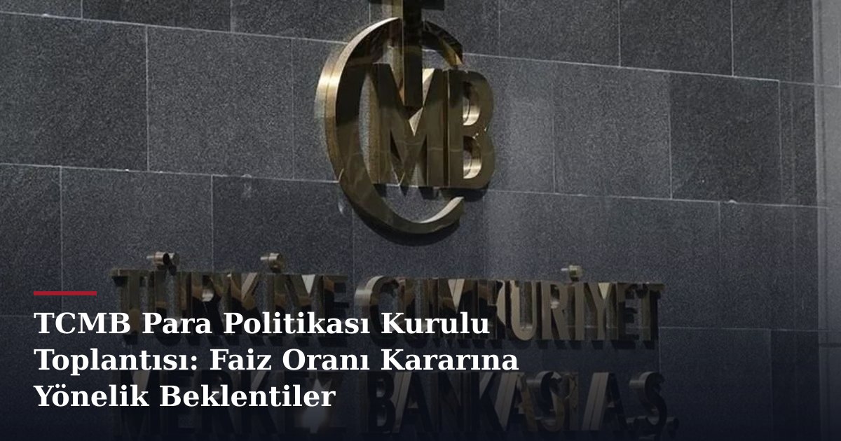 TCMB Para Politikası Kurulu Toplantısı: Faiz Oranı Kararına Yönelik Beklentiler