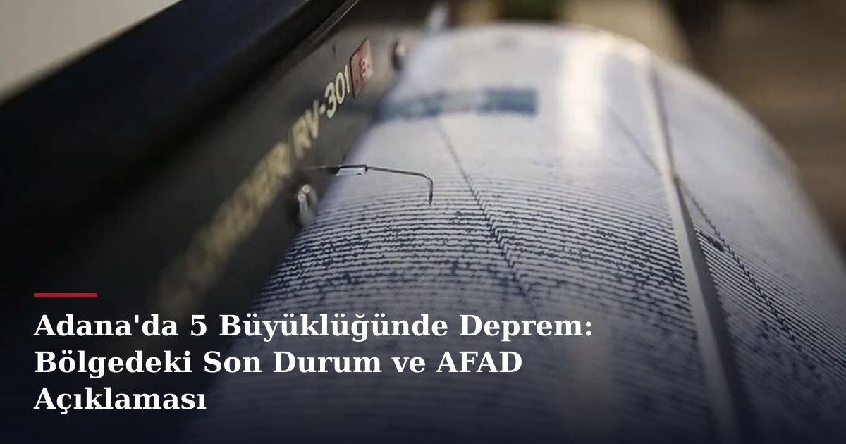 Adana'da 5 Büyüklüğünde Deprem: Bölgedeki Son Durum ve AFAD Açıklaması