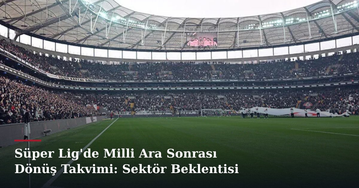 Süper Lig'de Milli Ara Sonrası Dönüş Takvimi: Sektör Beklentisi