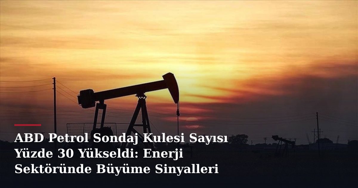 ABD Petrol Sondaj Kulesi Sayısı Yüzde 30 Yükseldi: Enerji Sektöründe Büyüme Sinyalleri