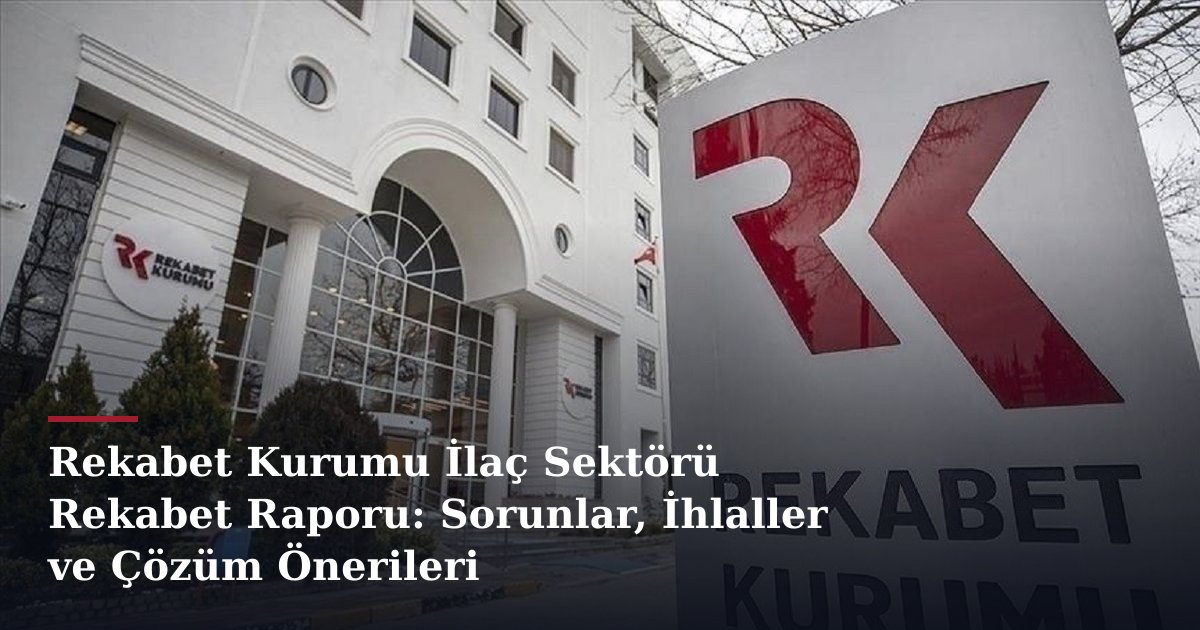 Rekabet Kurumu İlaç Sektörü Rekabet Raporu: Sorunlar, İhlaller ve Çözüm Önerileri