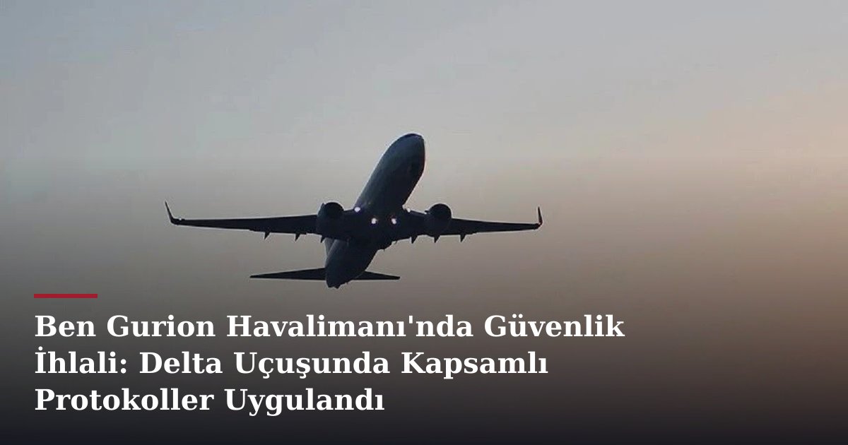 Ben Gurion Havalimanı'nda Güvenlik İhlali: Delta Uçuşunda Kapsamlı Protokoller Uygulandı