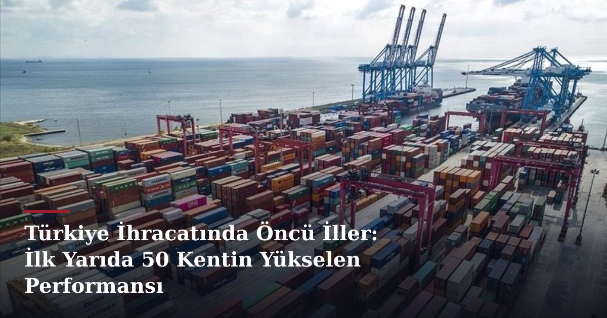 Türkiye İhracatında Öncü İller: İlk Yarıda 50 Kentin Yükselen Performansı